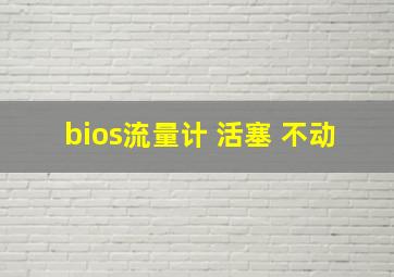 bios流量计 活塞 不动